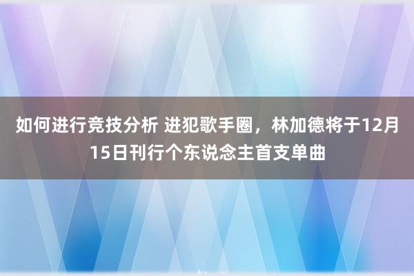 如何进行竞技分析 进犯歌手圈，林加德将于12月15日刊行个东说念主首支单曲