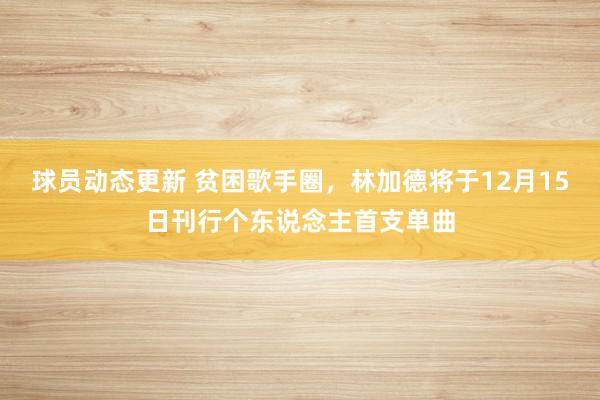 球员动态更新 贫困歌手圈，林加德将于12月15日刊行个东说念主首支单曲