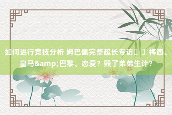 如何进行竞技分析 姆巴佩完整超长专访⭐️梅西、皇马&巴黎、恋爱？毁了弟弟生计？