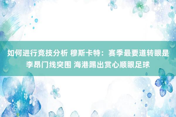 如何进行竞技分析 穆斯卡特：赛季最要道转眼是李昂门线突围 海港踢出赏心顺眼足球