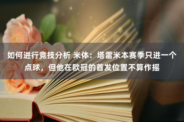 如何进行竞技分析 米体：塔雷米本赛季只进一个点球，但他在欧冠的首发位置不算作摇