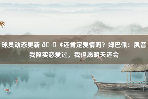 球员动态更新 🐢还肯定爱情吗？姆巴佩：夙昔我照实恋爱过，我但愿明天还会