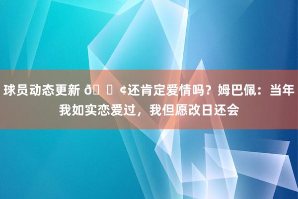 球员动态更新 🐢还肯定爱情吗？姆巴佩：当年我如实恋爱过，我但愿改日还会