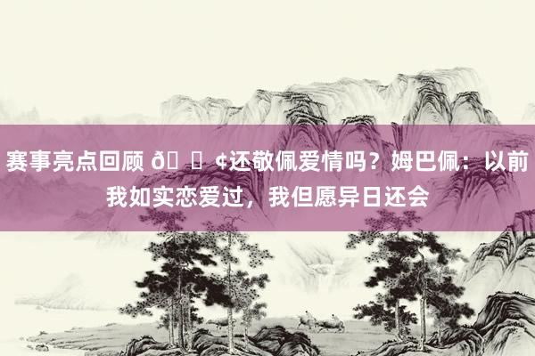 赛事亮点回顾 🐢还敬佩爱情吗？姆巴佩：以前我如实恋爱过，我但愿异日还会