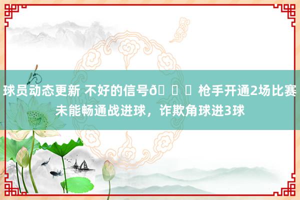 球员动态更新 不好的信号😕枪手开通2场比赛未能畅通战进球，诈欺角球进3球