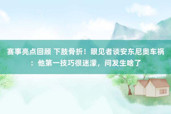 赛事亮点回顾 下肢骨折！眼见者谈安东尼奥车祸：他第一技巧很迷濛，问发生啥了