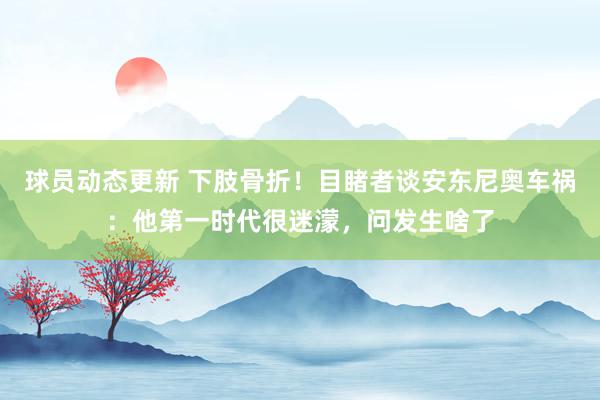 球员动态更新 下肢骨折！目睹者谈安东尼奥车祸：他第一时代很迷濛，问发生啥了