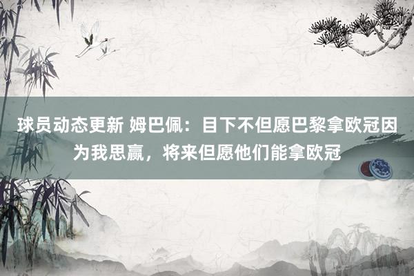 球员动态更新 姆巴佩：目下不但愿巴黎拿欧冠因为我思赢，将来但愿他们能拿欧冠