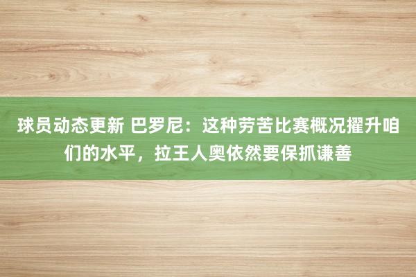 球员动态更新 巴罗尼：这种劳苦比赛概况擢升咱们的水平，拉王人奥依然要保抓谦善