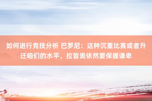 如何进行竞技分析 巴罗尼：这种沉重比赛或者升迁咱们的水平，拉皆奥依然要保握谦卑