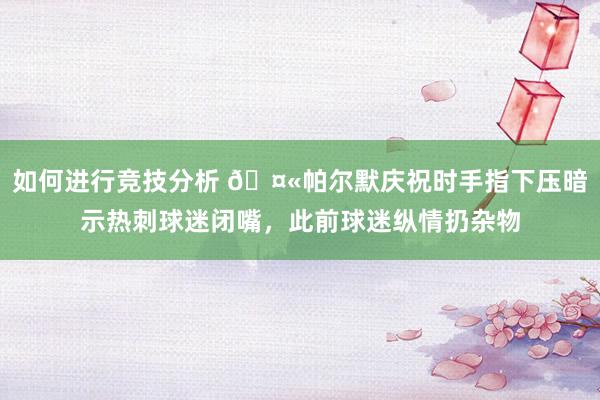 如何进行竞技分析 🤫帕尔默庆祝时手指下压暗示热刺球迷闭嘴，此前球迷纵情扔杂物