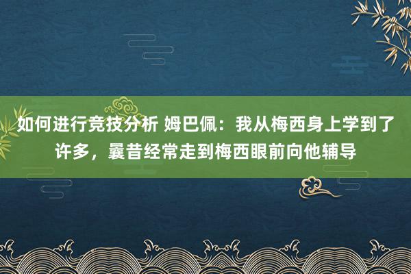 如何进行竞技分析 姆巴佩：我从梅西身上学到了许多，曩昔经常走到梅西眼前向他辅导