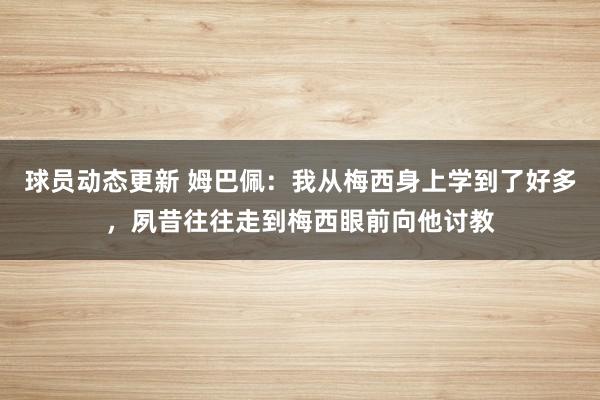 球员动态更新 姆巴佩：我从梅西身上学到了好多，夙昔往往走到梅西眼前向他讨教