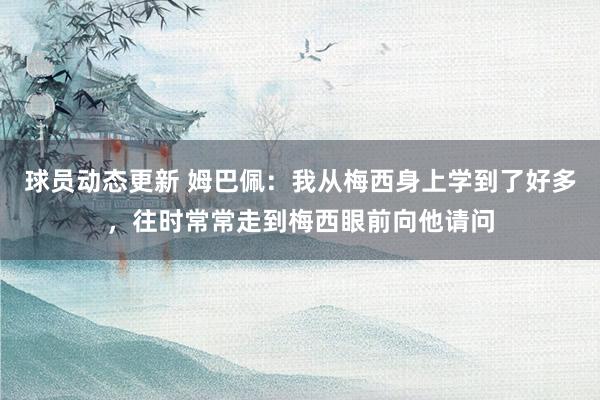 球员动态更新 姆巴佩：我从梅西身上学到了好多，往时常常走到梅西眼前向他请问