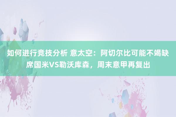 如何进行竞技分析 意太空：阿切尔比可能不竭缺席国米VS勒沃库森，周末意甲再复出