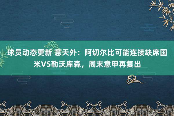 球员动态更新 意天外：阿切尔比可能连接缺席国米VS勒沃库森，周末意甲再复出