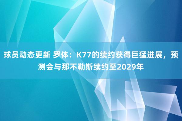 球员动态更新 罗体：K77的续约获得巨猛进展，预测会与那不勒斯续约至2029年