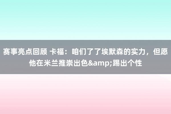 赛事亮点回顾 卡福：咱们了了埃默森的实力，但愿他在米兰推崇出色&踢出个性