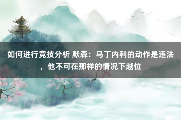 如何进行竞技分析 默森：马丁内利的动作是违法，他不可在那样的情况下越位