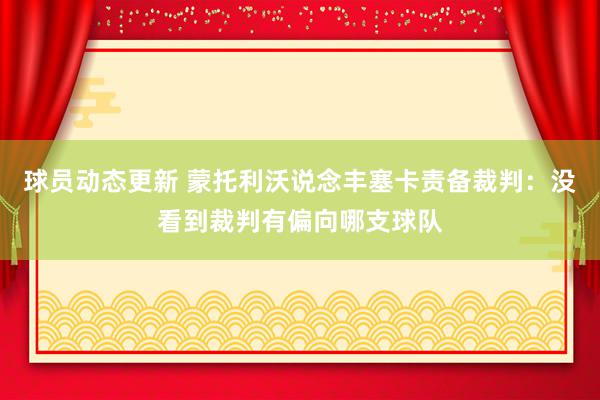 球员动态更新 蒙托利沃说念丰塞卡责备裁判：没看到裁判有偏向哪支球队