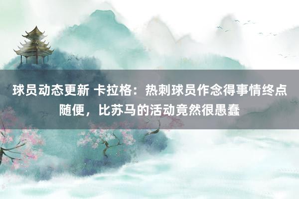 球员动态更新 卡拉格：热刺球员作念得事情终点随便，比苏马的活动竟然很愚蠢