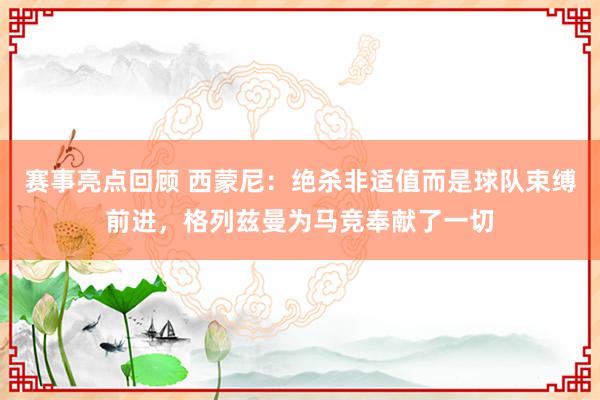 赛事亮点回顾 西蒙尼：绝杀非适值而是球队束缚前进，格列兹曼为马竞奉献了一切