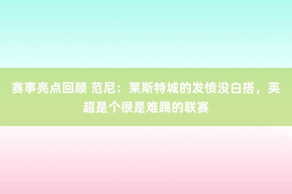 赛事亮点回顾 范尼：莱斯特城的发愤没白搭，英超是个很是难踢的联赛