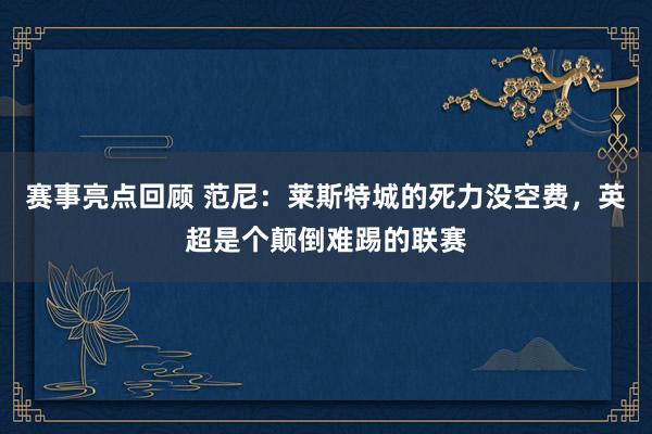 赛事亮点回顾 范尼：莱斯特城的死力没空费，英超是个颠倒难踢的联赛