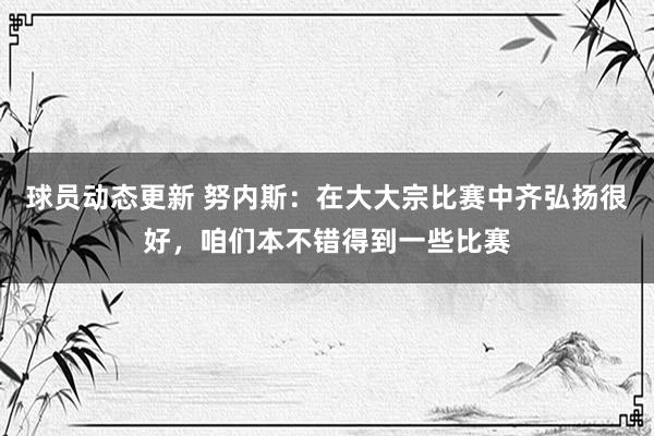 球员动态更新 努内斯：在大大宗比赛中齐弘扬很好，咱们本不错得到一些比赛