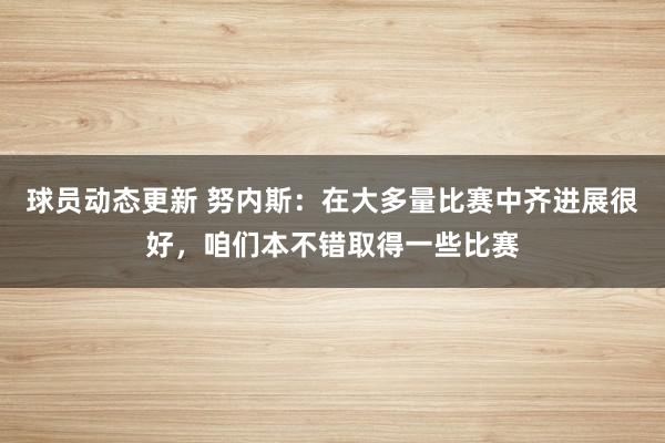 球员动态更新 努内斯：在大多量比赛中齐进展很好，咱们本不错取得一些比赛