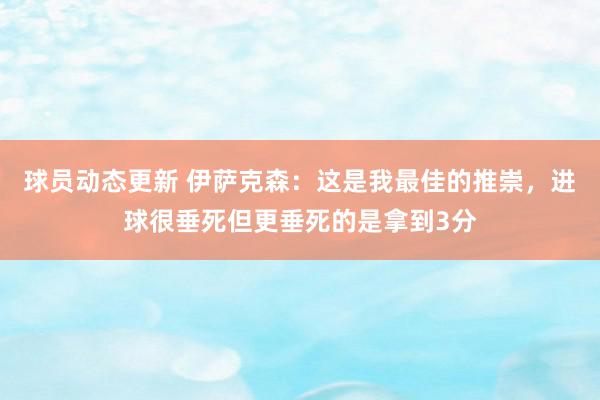 球员动态更新 伊萨克森：这是我最佳的推崇，进球很垂死但更垂死的是拿到3分