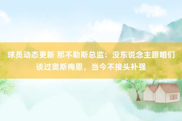 球员动态更新 那不勒斯总监：没东说念主跟咱们谈过奥斯梅恩，当今不接头补强