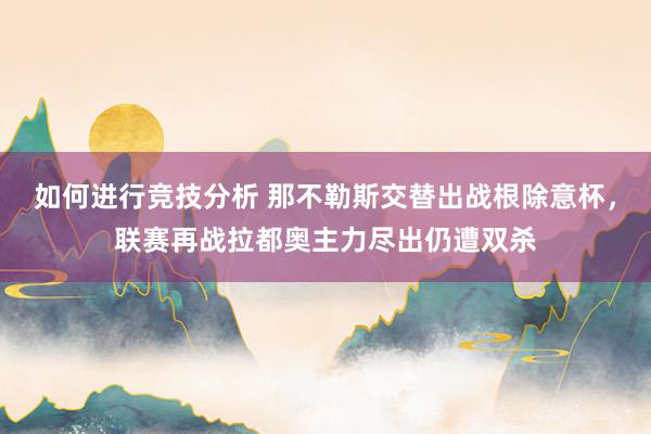 如何进行竞技分析 那不勒斯交替出战根除意杯，联赛再战拉都奥主力尽出仍遭双杀