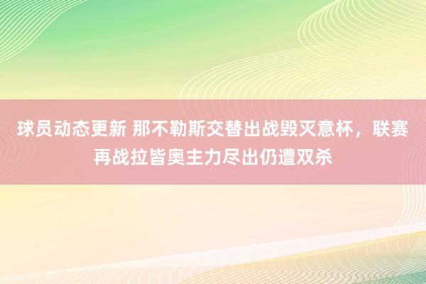 球员动态更新 那不勒斯交替出战毁灭意杯，联赛再战拉皆奥主力尽出仍遭双杀