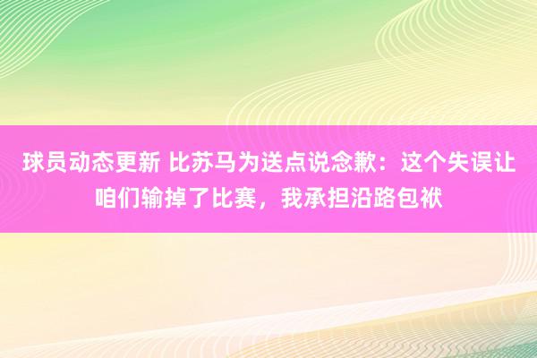 球员动态更新 比苏马为送点说念歉：这个失误让咱们输掉了比赛，我承担沿路包袱