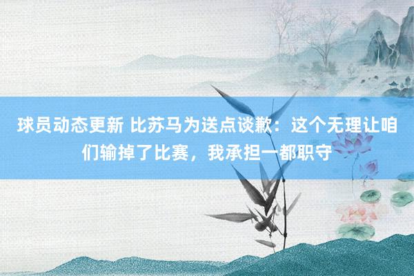 球员动态更新 比苏马为送点谈歉：这个无理让咱们输掉了比赛，我承担一都职守