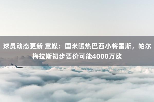 球员动态更新 意媒：国米暖热巴西小将雷斯，帕尔梅拉斯初步要价可能4000万欧