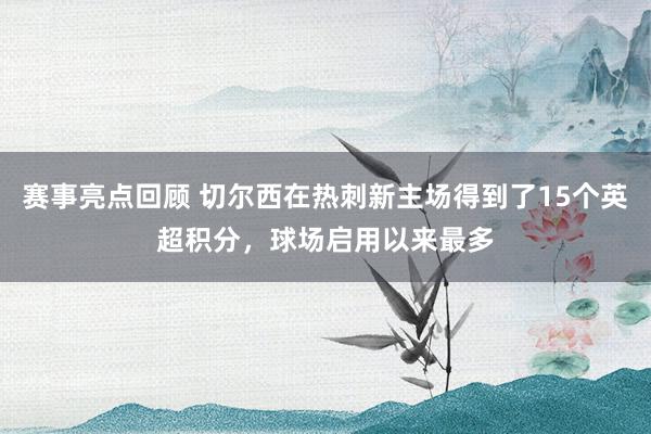 赛事亮点回顾 切尔西在热刺新主场得到了15个英超积分，球场启用以来最多