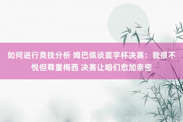 如何进行竞技分析 姆巴佩谈寰宇杯决赛：我很不悦但尊重梅西 决赛让咱们愈加亲密