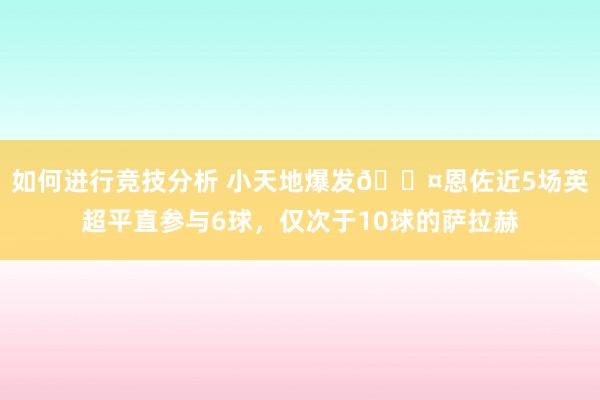 如何进行竞技分析 小天地爆发😤恩佐近5场英超平直参与6球，仅次于10球的萨拉赫