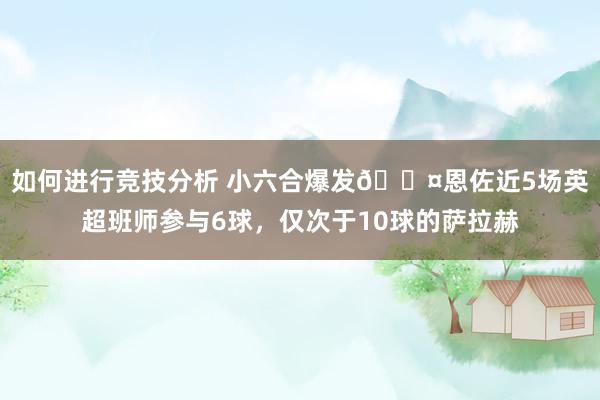 如何进行竞技分析 小六合爆发😤恩佐近5场英超班师参与6球，仅次于10球的萨拉赫