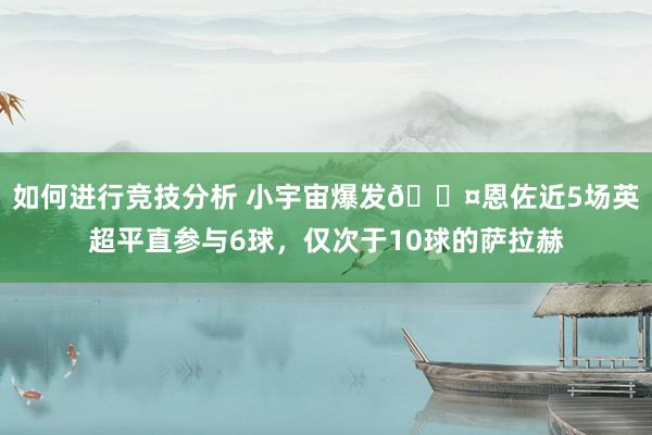 如何进行竞技分析 小宇宙爆发😤恩佐近5场英超平直参与6球，仅次于10球的萨拉赫