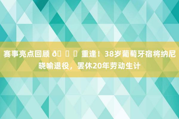 赛事亮点回顾 👋重逢！38岁葡萄牙宿将纳尼晓喻退役，罢休20年劳动生计