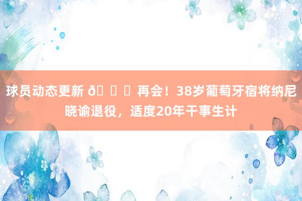 球员动态更新 👋再会！38岁葡萄牙宿将纳尼晓谕退役，适度20年干事生计