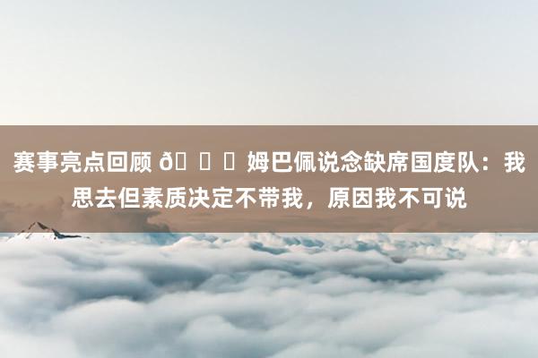 赛事亮点回顾 👀姆巴佩说念缺席国度队：我思去但素质决定不带我，原因我不可说