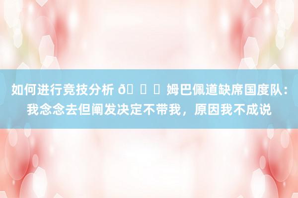 如何进行竞技分析 👀姆巴佩道缺席国度队：我念念去但阐发决定不带我，原因我不成说