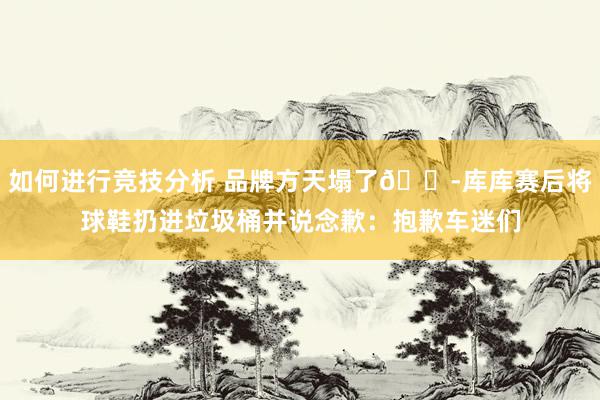 如何进行竞技分析 品牌方天塌了😭库库赛后将球鞋扔进垃圾桶并说念歉：抱歉车迷们