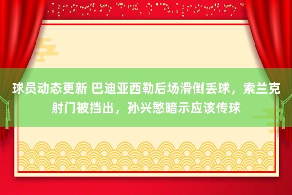 球员动态更新 巴迪亚西勒后场滑倒丢球，索兰克射门被挡出，孙兴慜暗示应该传球