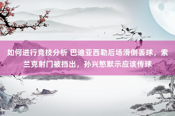 如何进行竞技分析 巴迪亚西勒后场滑倒丢球，索兰克射门被挡出，孙兴慜默示应该传球