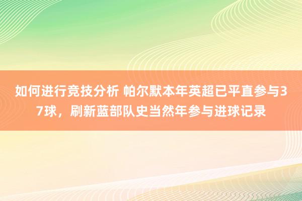 如何进行竞技分析 帕尔默本年英超已平直参与37球，刷新蓝部队史当然年参与进球记录